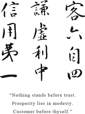 (Insert Japanese)Nothing stands before trust.Prosperity lies in modesty.Customer before thyself.